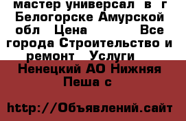 мастер универсал  в  г.Белогорске Амурской обл › Цена ­ 3 000 - Все города Строительство и ремонт » Услуги   . Ненецкий АО,Нижняя Пеша с.